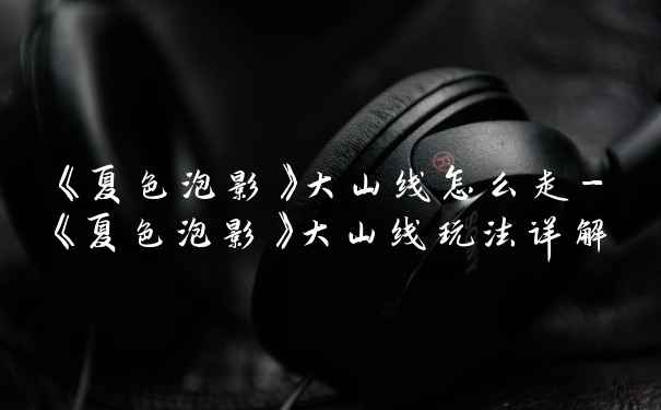 《夏色泡影》大山线怎么走-《夏色泡影》大山线玩法详解