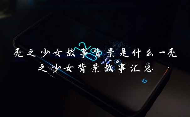 壳之少女故事背景是什么-壳之少女背景故事汇总