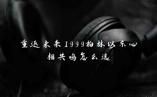 重返未来1999柏林以东心相共鸣怎么选