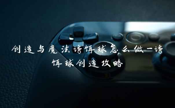 创造与魔法诱饵球怎么做-诱饵球创造攻略