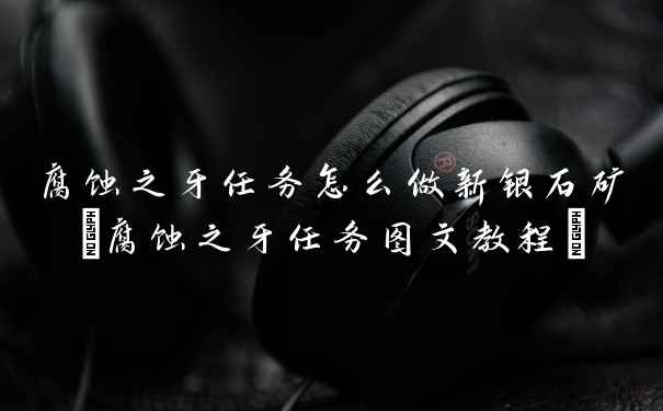 腐蚀之牙任务怎么做新银石矿(腐蚀之牙任务图文教程)