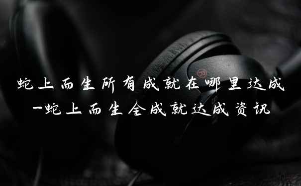 蛇上而生所有成就在哪里达成-蛇上而生全成就达成资讯