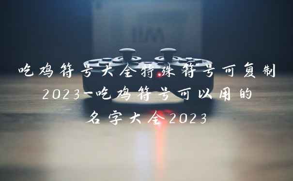 吃鸡符号大全特殊符号可复制2023-吃鸡符号可以用的名字大全2023