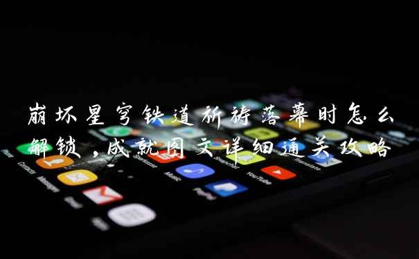 崩坏星穹铁道祈祷落幕时怎么解锁,成就图文详细通关攻略