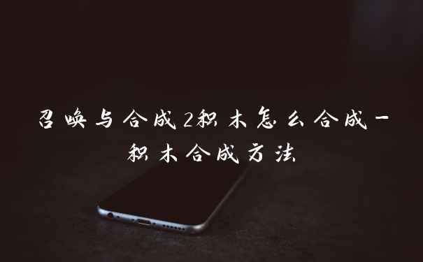 召唤与合成2积木怎么合成-积木合成方法