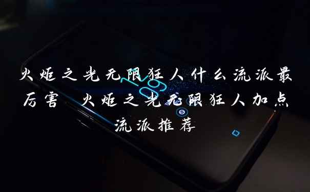 火炬之光无限狂人什么流派最厉害 火炬之光无限狂人加点流派推荐