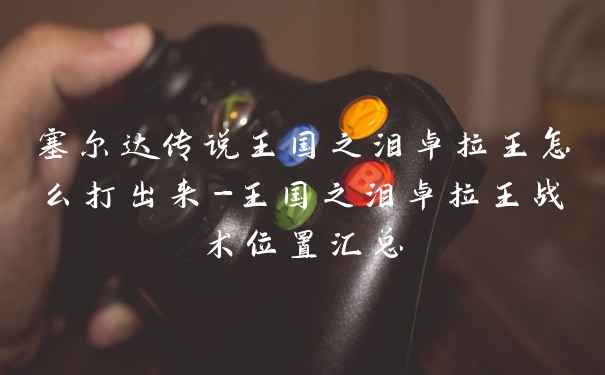 塞尔达传说王国之泪卓拉王怎么打出来-王国之泪卓拉王战术位置汇总
