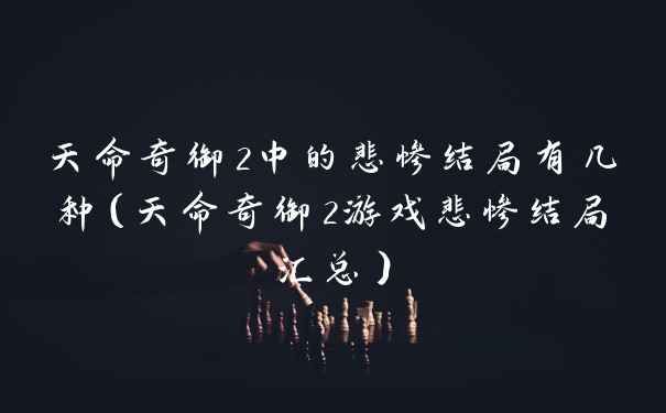 天命奇御2中的悲惨结局有几种（天命奇御2游戏悲惨结局汇总）