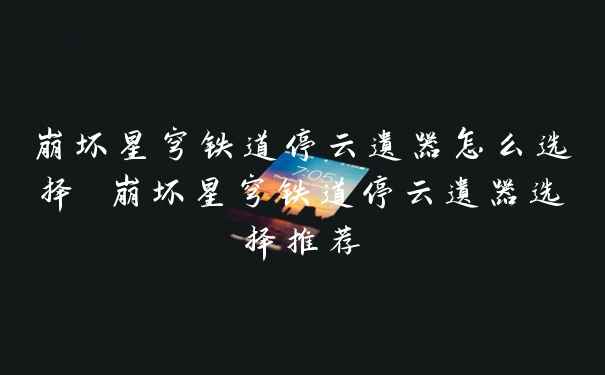 崩坏星穹铁道停云遗器怎么选择 崩坏星穹铁道停云遗器选择推荐