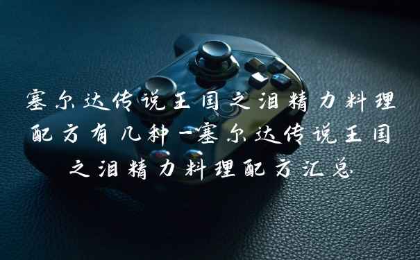 塞尔达传说王国之泪精力料理配方有几种-塞尔达传说王国之泪精力料理配方汇总