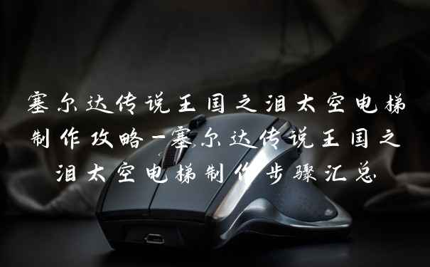 塞尔达传说王国之泪太空电梯制作攻略-塞尔达传说王国之泪太空电梯制作步骤汇总