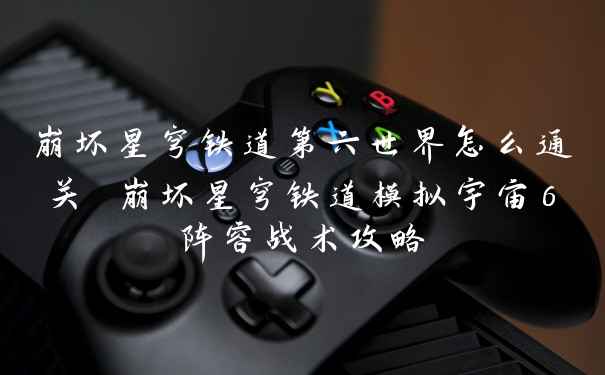崩坏星穹铁道第六世界怎么通关 崩坏星穹铁道模拟宇宙6阵容战术攻略