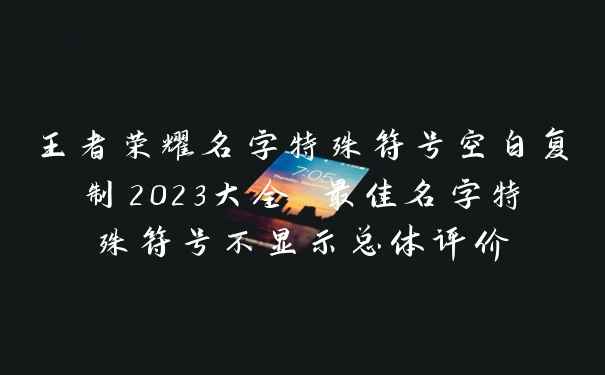 王者荣耀名字特殊符号空白复制2023大全 最佳名字特殊符号不显示总体评价