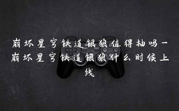 崩坏星穹铁道银狼值得抽吗-崩坏星穹铁道银狼什么时候上线