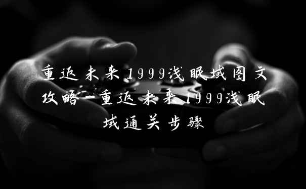重返未来1999浅眠域图文攻略-重返未来1999浅眠域通关步骤