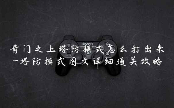 奇门之上塔防模式怎么打出来-塔防模式图文详细通关攻略