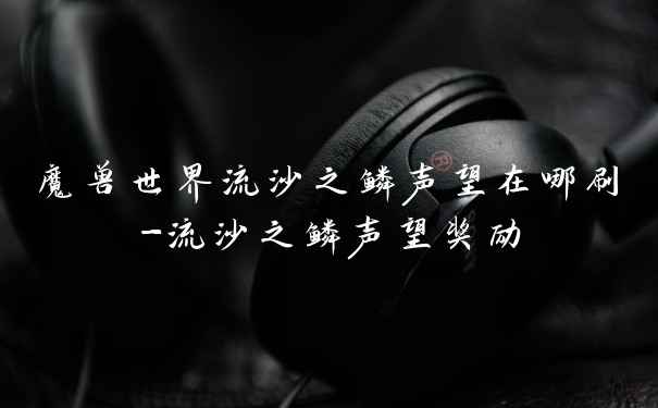 魔兽世界流沙之鳞声望在哪刷-流沙之鳞声望奖励
