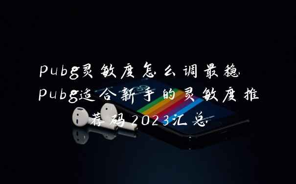 pubg灵敏度怎么调最稳 pubg适合新手的灵敏度推荐码2023汇总