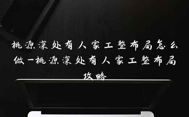 桃源深处有人家工整布局怎么做-桃源深处有人家工整布局攻略