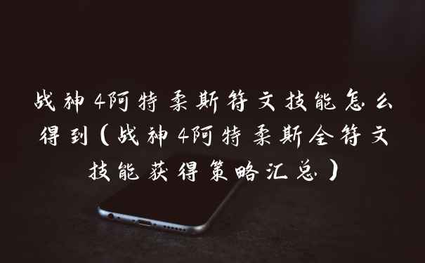 战神4阿特柔斯符文技能怎么得到（战神4阿特柔斯全符文技能获得策略汇总）