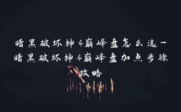 暗黑破坏神4巅峰盘怎么选-暗黑破坏神4巅峰盘加点步骤攻略
