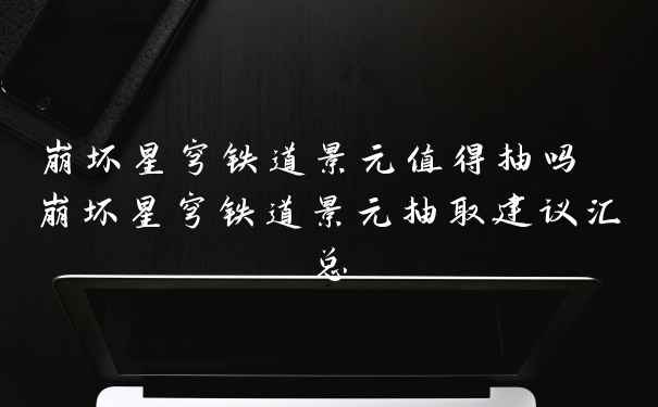 崩坏星穹铁道景元值得抽吗 崩坏星穹铁道景元抽取建议汇总