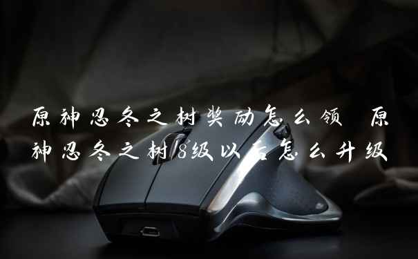 原神忍冬之树奖励怎么领 原神忍冬之树8级以后怎么升级