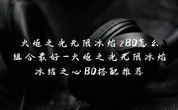 火炬之光无限冰焰2BD怎么组合最好-火炬之光无限冰焰冰结之心BD搭配推荐