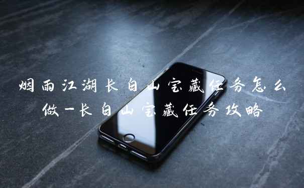 烟雨江湖长白山宝藏任务怎么做-长白山宝藏任务攻略