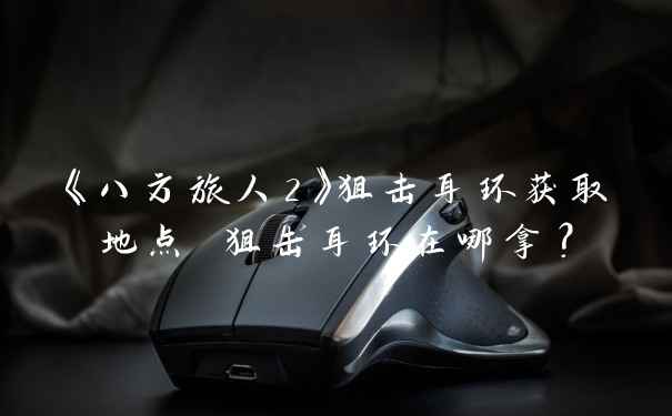 《八方旅人2》狙击耳环获取地点 狙击耳环在哪拿？