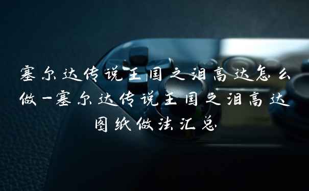 塞尔达传说王国之泪高达怎么做-塞尔达传说王国之泪高达图纸做法汇总