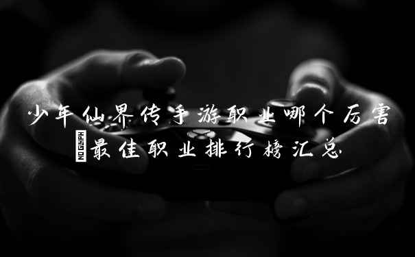 少年仙界传手游职业哪个厉害_最佳职业排行榜汇总