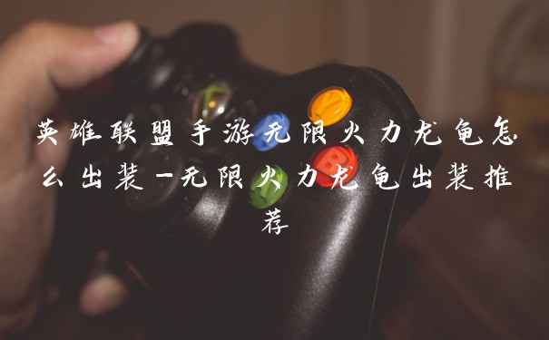 英雄联盟手游无限火力龙龟怎么出装-无限火力龙龟出装推荐