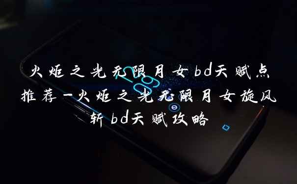 火炬之光无限月女bd天赋点推荐-火炬之光无限月女旋风斩bd天赋攻略