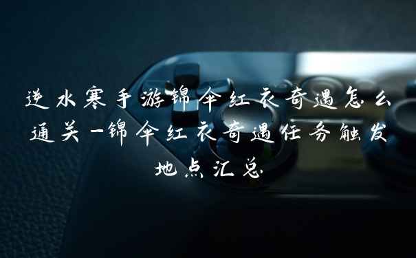 逆水寒手游锦伞红衣奇遇怎么通关-锦伞红衣奇遇任务触发地点汇总