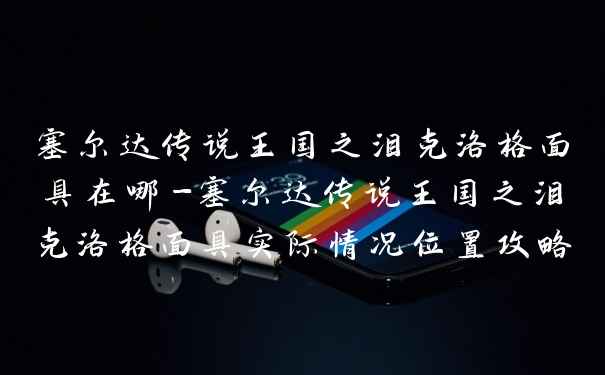塞尔达传说王国之泪克洛格面具在哪-塞尔达传说王国之泪克洛格面具实际情况位置攻略