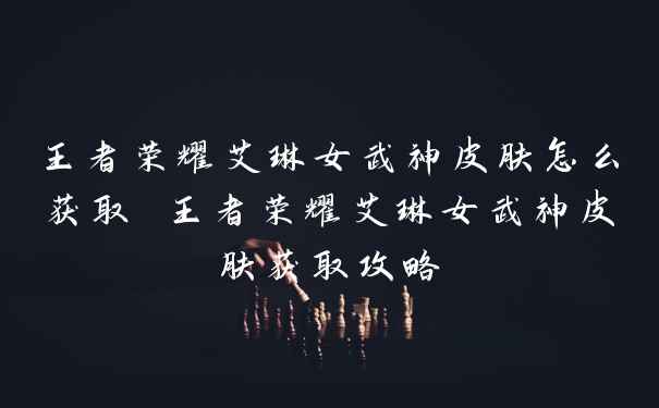 王者荣耀艾琳女武神皮肤怎么获取 王者荣耀艾琳女武神皮肤获取攻略