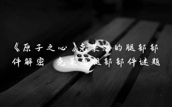 《原子之心》克莱尔的腿部部件解密 克莱尔腿部部件谜题