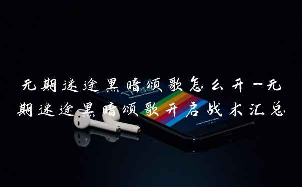 无期迷途黑暗颂歌怎么开-无期迷途黑暗颂歌开启战术汇总