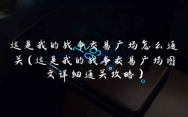 这是我的战争交易广场怎么通关（这是我的战争交易广场图文详细通关攻略）