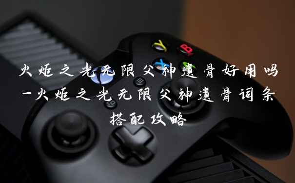 火炬之光无限父神遗骨好用吗-火炬之光无限父神遗骨词条搭配攻略