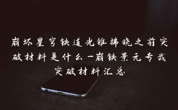 崩坏星穹铁道光锥拂晓之前突破材料是什么-崩铁景元专武突破材料汇总