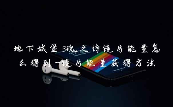 地下城堡3魂之诗镜片能量怎么得到-镜片能量获得方法