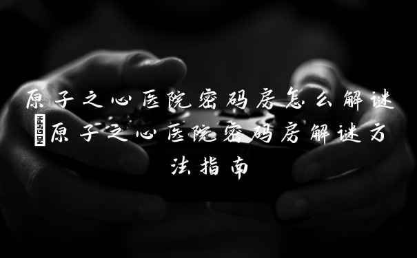 原子之心医院密码房怎么解谜_原子之心医院密码房解谜方法指南