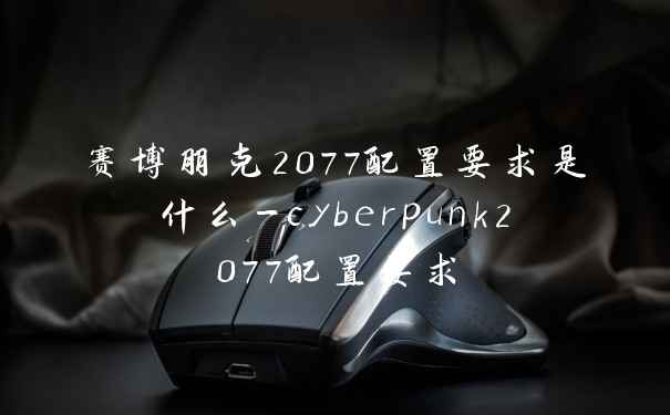 赛博朋克2077配置要求是什么-cyberpunk2077配置要求