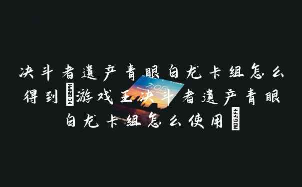 决斗者遗产青眼白龙卡组怎么得到(游戏王决斗者遗产青眼白龙卡组怎么使用)