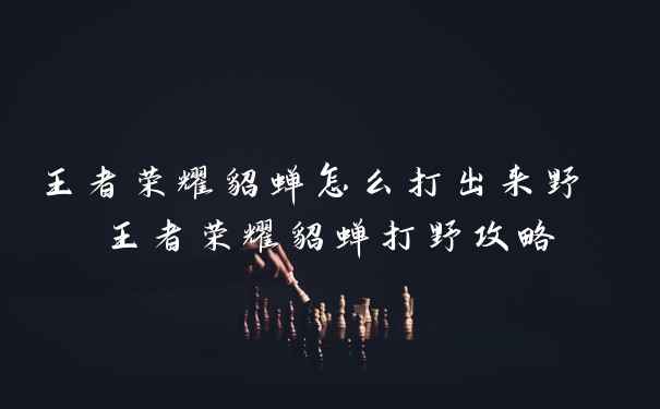 王者荣耀貂蝉怎么打出来野 王者荣耀貂蝉打野攻略