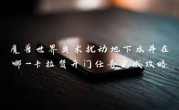 魔兽世界奥术扰动地下水井在哪-卡拉赞开门任务完成攻略