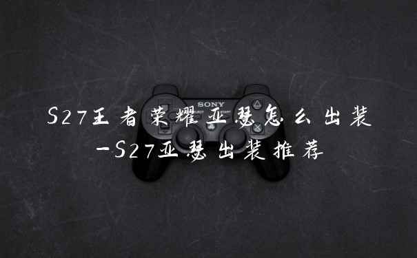 S27王者荣耀亚瑟怎么出装-S27亚瑟出装推荐