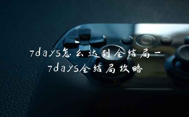 7days怎么达到全结局-7days全结局攻略